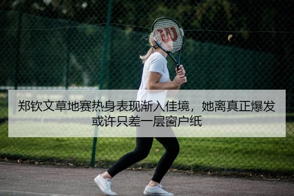郑钦文草地赛热身表现渐入佳境，她离真正爆发或许只差一层窗户纸